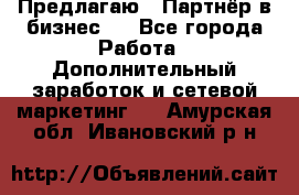 Предлагаю : Партнёр в бизнес   - Все города Работа » Дополнительный заработок и сетевой маркетинг   . Амурская обл.,Ивановский р-н